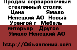 Продам сервировочный стеклянный столик › Цена ­ 3 000 - Ямало-Ненецкий АО, Новый Уренгой г. Мебель, интерьер » Другое   . Ямало-Ненецкий АО